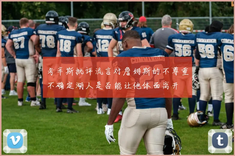考辛斯批评流言对詹姆斯的不尊重不确定湖人是否能让他体面离开