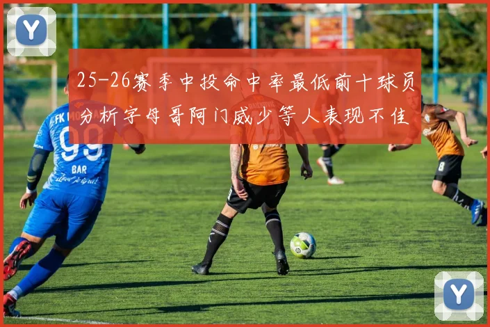 25-26赛季中投命中率最低前十球员分析字母哥阿门威少等人表现不佳