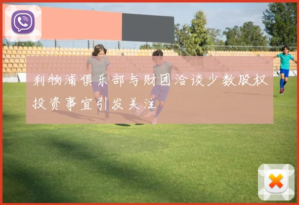 利物浦俱乐部与财团洽谈少数股权投资事宜引发关注