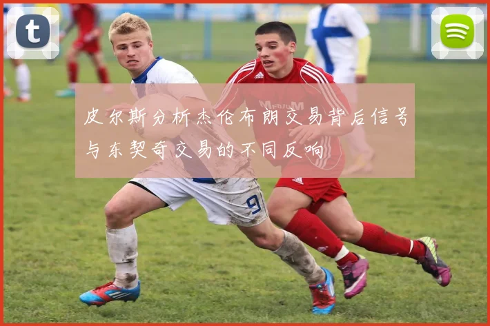 皮尔斯分析杰伦布朗交易背后信号与东契奇交易的不同反响