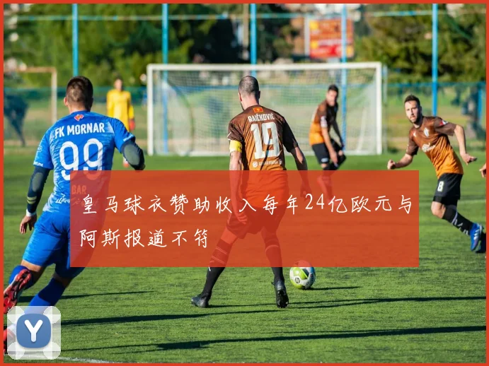 皇马球衣赞助收入每年24亿欧元与阿斯报道不符