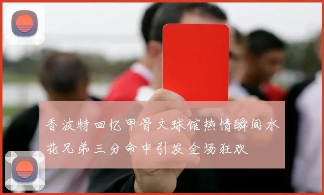 香波特回忆甲骨文球馆热情瞬间水花兄弟三分命中引发全场狂欢