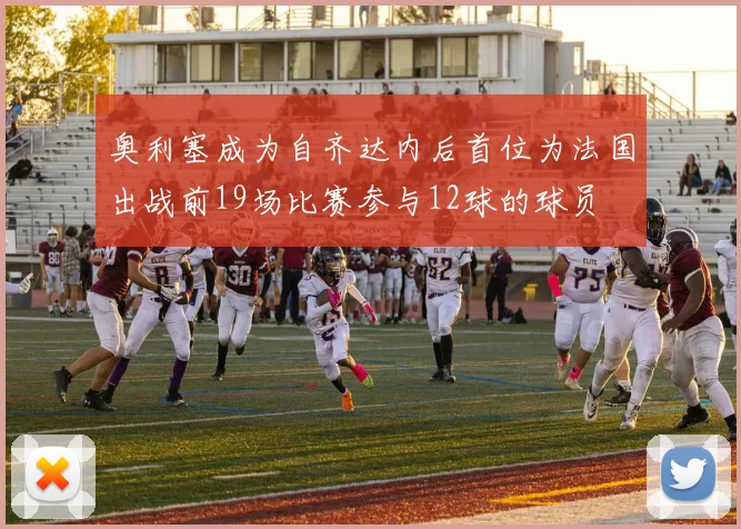 奥利塞成为自齐达内后首位为法国出战前19场比赛参与12球的球员