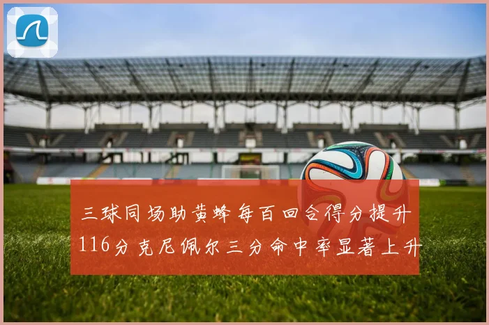 三球同场助黄蜂每百回合得分提升116分克尼佩尔三分命中率显著上升近10