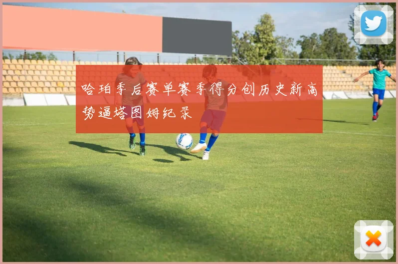 哈珀季后赛单赛季得分创历史新高势逼塔图姆纪录