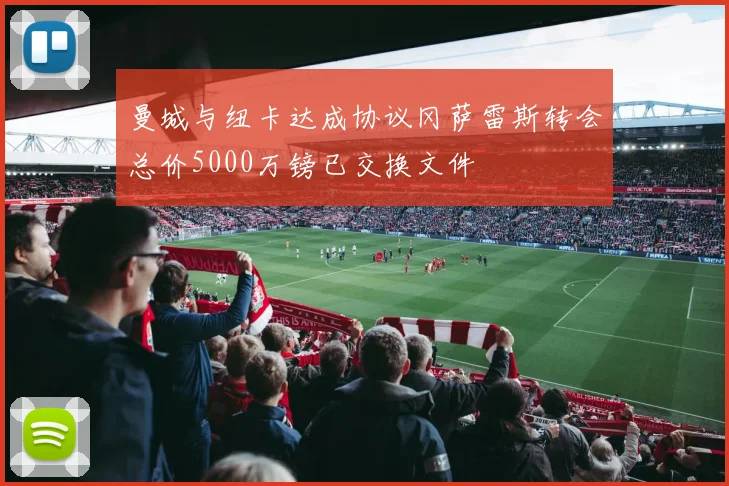 曼城与纽卡达成协议冈萨雷斯转会总价5000万镑已交换文件