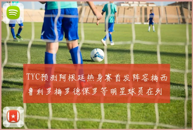 TYC预测阿根廷热身赛首发阵容梅西鲁利罗梅罗德保罗等明星球员在列