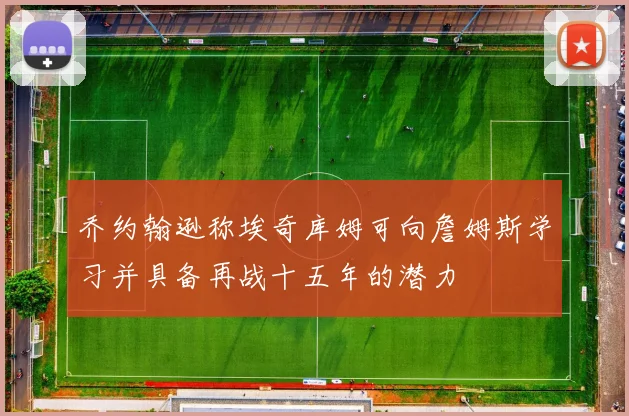 乔约翰逊称埃奇库姆可向詹姆斯学习并具备再战十五年的潜力