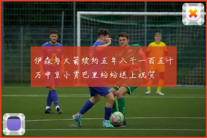 伊森与火箭续约五年八千一百五十万申京小贾巴里纷纷送上祝贺