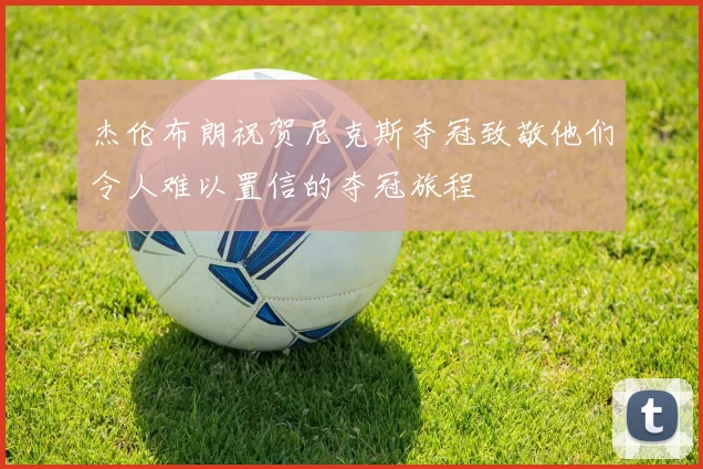 杰伦布朗祝贺尼克斯夺冠致敬他们令人难以置信的夺冠旅程