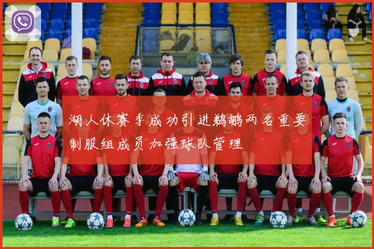 湖人休赛季成功引进鹈鹕两名重要制服组成员加强球队管理