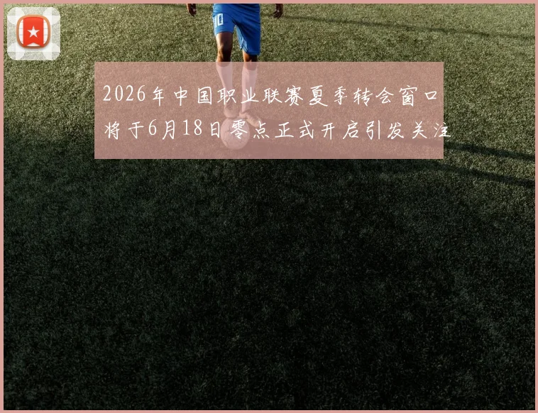 2026年中国职业联赛夏季转会窗口将于6月18日零点正式开启引发关注