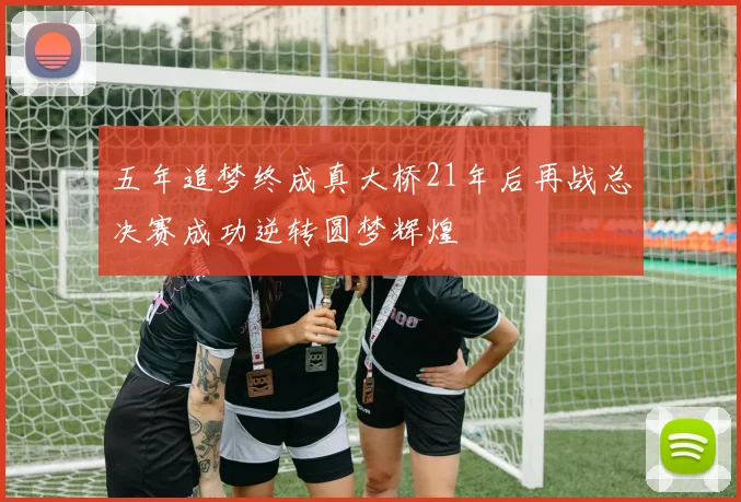 五年追梦终成真大桥21年后再战总决赛成功逆转圆梦辉煌
